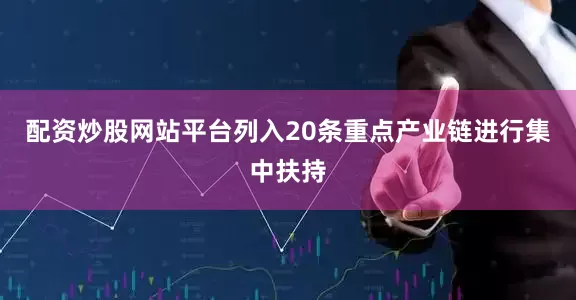 配资炒股网站平台列入20条重点产业链进行集中扶持