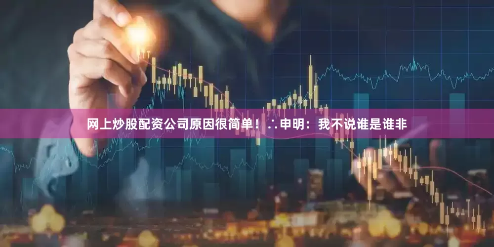 网上炒股配资公司原因很简单！∴申明：我不说谁是谁非
