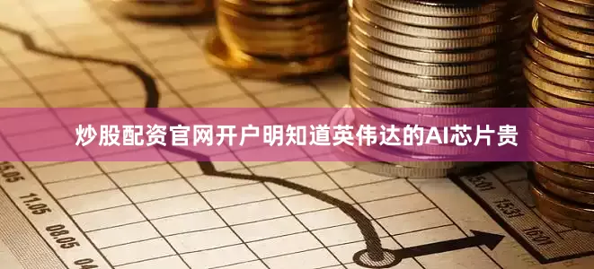 炒股配资官网开户明知道英伟达的AI芯片贵