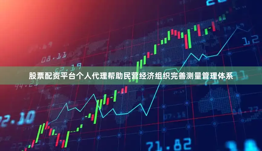 股票配资平台个人代理帮助民营经济组织完善测量管理体系