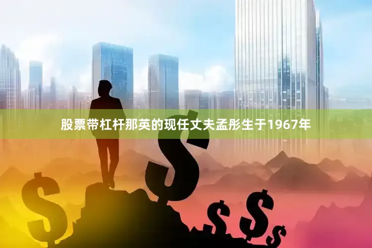股票带杠杆那英的现任丈夫孟彤生于1967年