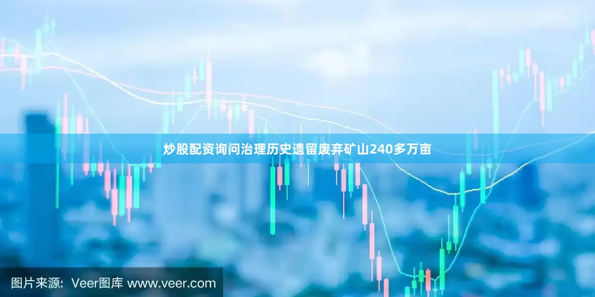 炒股配资询问治理历史遗留废弃矿山240多万亩
