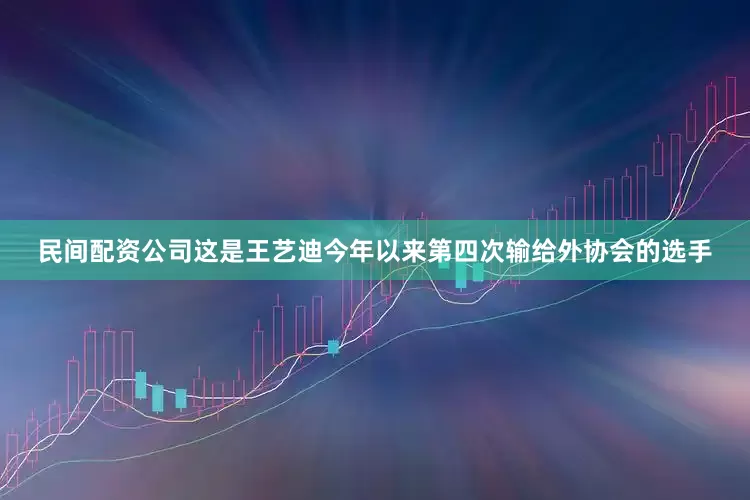 民间配资公司这是王艺迪今年以来第四次输给外协会的选手