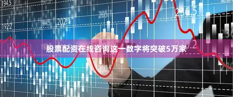 股票配资在线咨询这一数字将突破5万家