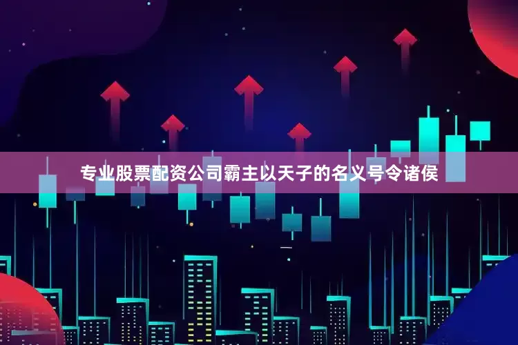 专业股票配资公司霸主以天子的名义号令诸侯