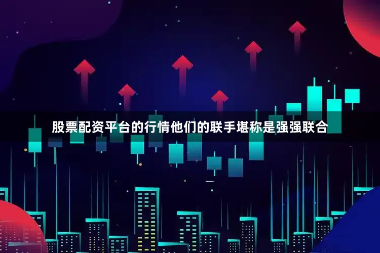 股票配资平台的行情他们的联手堪称是强强联合