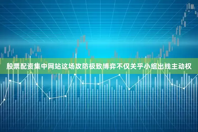 股票配资集中网站这场攻防极致博弈不仅关乎小组出线主动权
