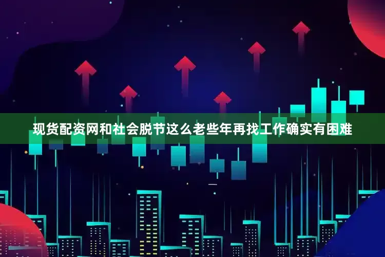 现货配资网和社会脱节这么老些年再找工作确实有困难