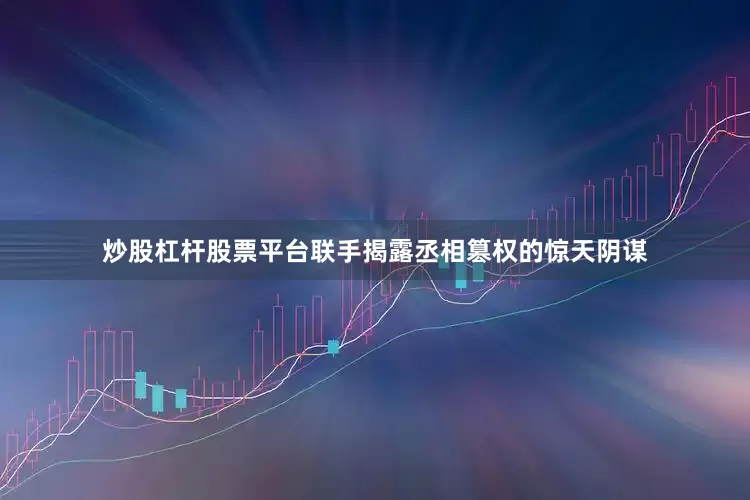 炒股杠杆股票平台联手揭露丞相篡权的惊天阴谋