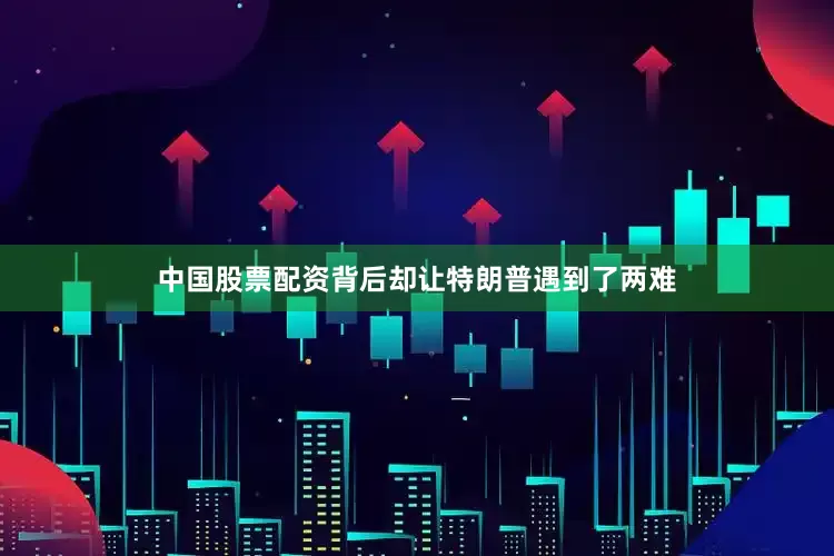 中国股票配资背后却让特朗普遇到了两难