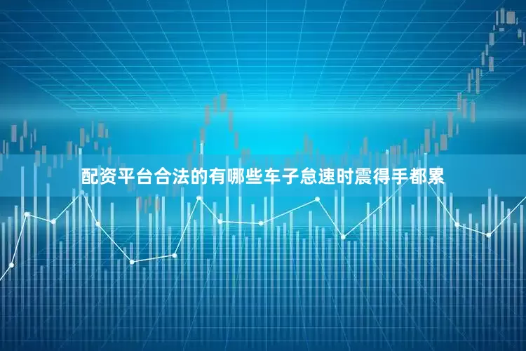 配资平台合法的有哪些车子怠速时震得手都累