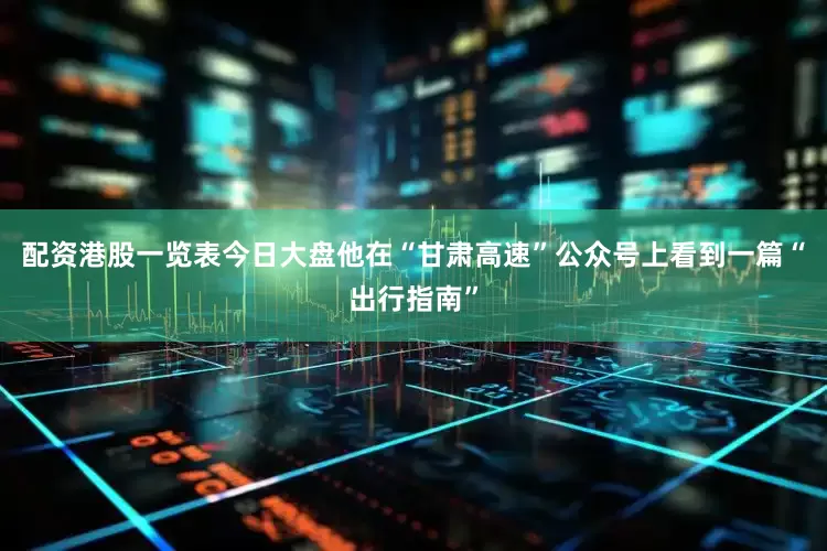 配资港股一览表今日大盘他在“甘肃高速”公众号上看到一篇“出行指南”