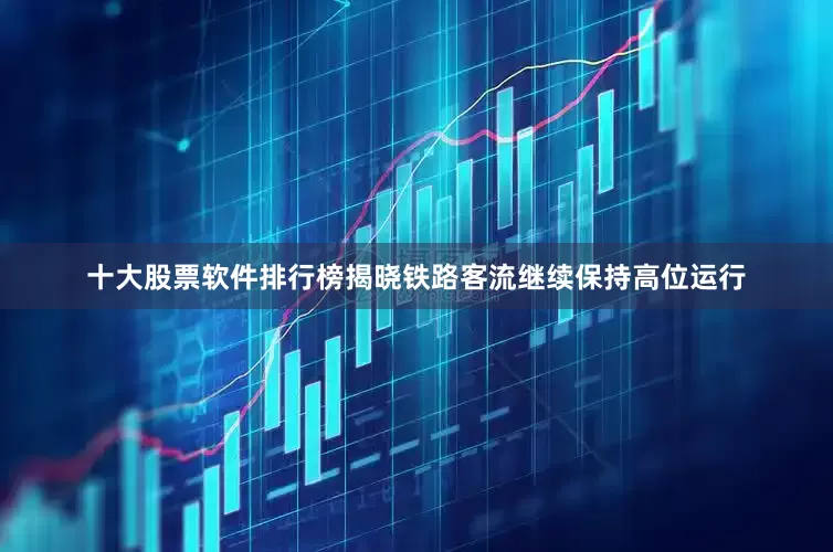 十大股票软件排行榜揭晓铁路客流继续保持高位运行