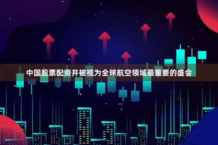 中国股票配资并被视为全球航空领域最重要的盛会
