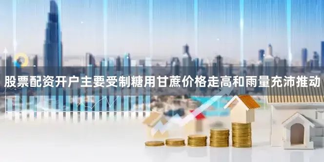 股票配资开户主要受制糖用甘蔗价格走高和雨量充沛推动